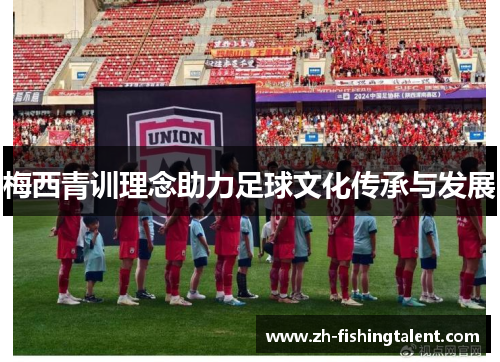 梅西青训理念助力足球文化传承与发展 梅西青训理念助力足球文化传承与发展