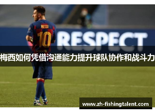 梅西如何凭借沟通能力提升球队协作和战斗力