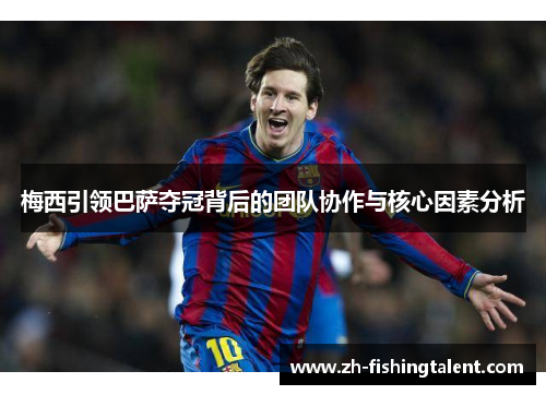 梅西引领巴萨夺冠背后的团队协作与核心因素分析