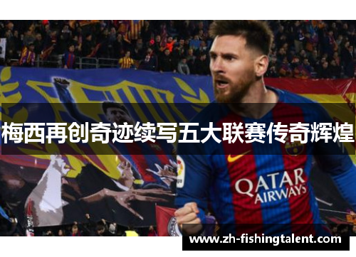 梅西再创奇迹续写五大联赛传奇辉煌 梅西再创奇迹续写五大联赛传奇辉煌