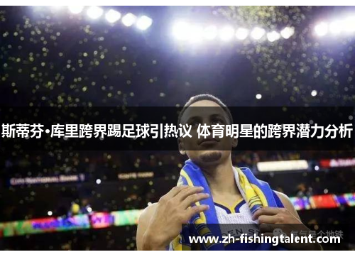 斯蒂芬·库里跨界踢足球引热议 体育明星的跨界潜力分析