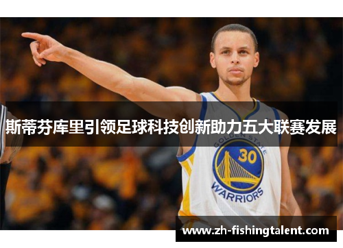 斯蒂芬库里引领足球科技创新助力五大联赛发展 斯蒂芬库里引领足球科技创新助力五大联赛发展