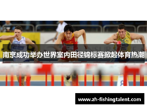 南京成功举办世界室内田径锦标赛掀起体育热潮 南京成功举办世界室内田径锦标赛掀起体育热潮