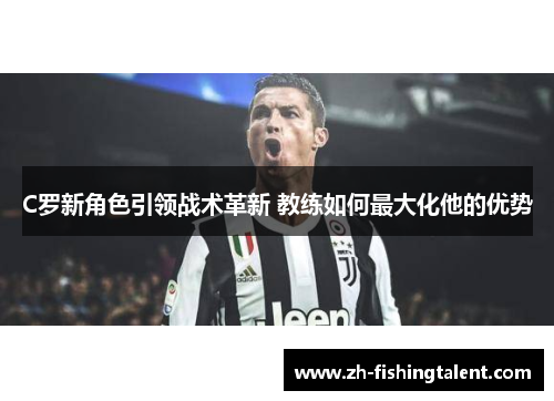 C罗新角色引领战术革新 教练如何最大化他的优势