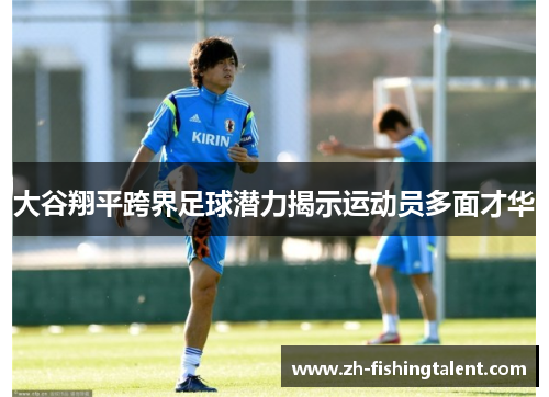 大谷翔平跨界足球潜力揭示运动员多面才华