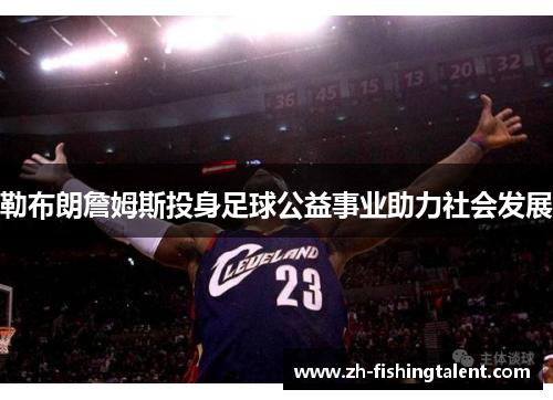 勒布朗詹姆斯投身足球公益事业助力社会发展